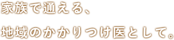 家族で通える、地域のかかりつけ医として。